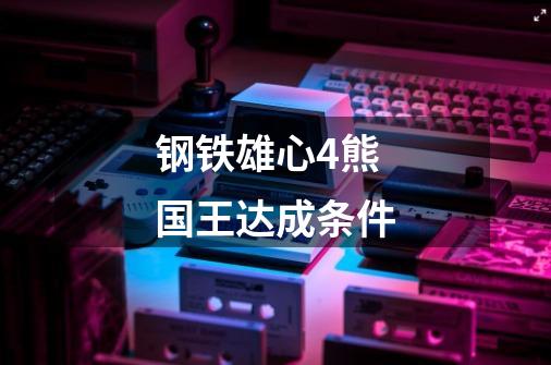 钢铁雄心4熊国王达成条件-第1张-游戏信息-龙启网