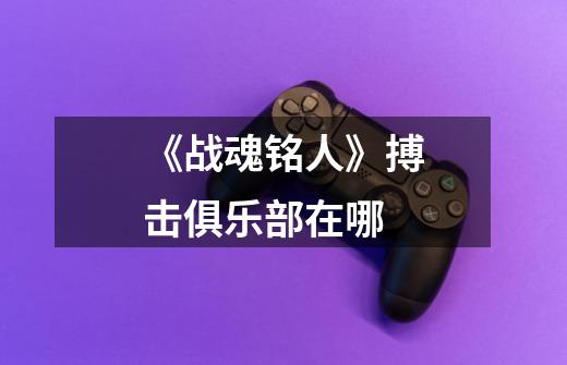 《战魂铭人》搏击俱乐部在哪-第1张-游戏信息-龙启网