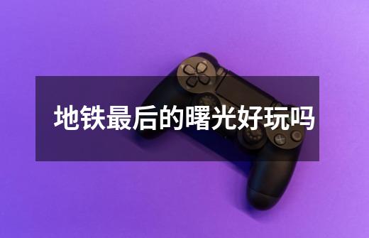 地铁最后的曙光好玩吗-第1张-游戏信息-龙启网