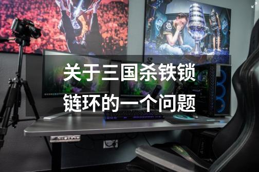 关于三国杀铁锁链环的一个问题-第1张-游戏信息-龙启网
