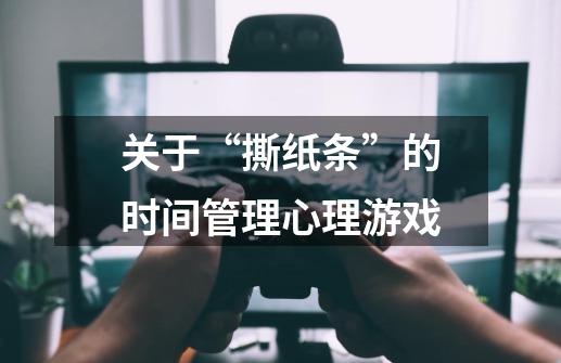 关于“撕纸条”的时间管理心理游戏-第1张-游戏信息-龙启网