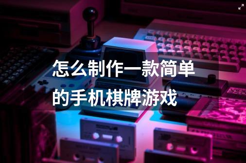 怎么制作一款简单的手机棋牌游戏-第1张-游戏信息-龙启网