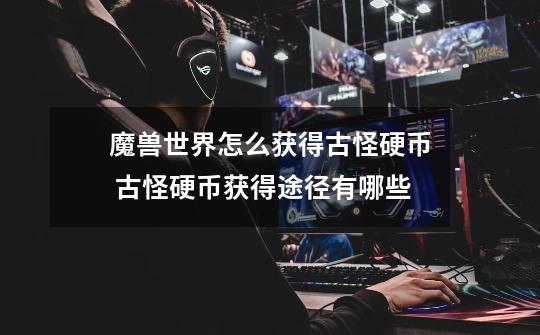 魔兽世界怎么获得古怪硬币 古怪硬币获得途径有哪些-第1张-游戏信息-龙启网