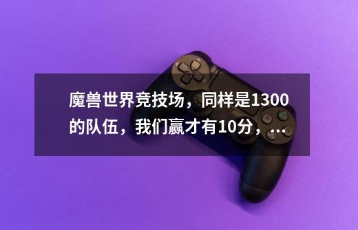 魔兽世界竞技场，同样是1300+的队伍，我们赢才有10分，对方赢有90多分，而且打1500队伍我们赢了也是10多分-第1张-游戏信息-龙启网