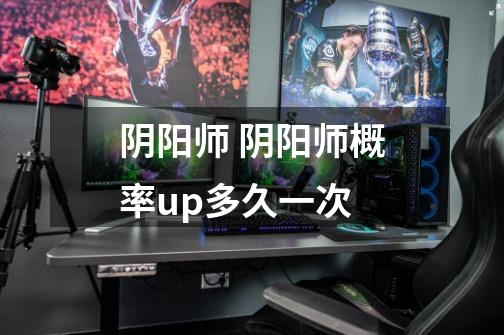 阴阳师 阴阳师概率up多久一次-第1张-游戏信息-龙启网