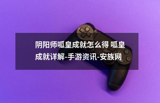阴阳师呱皇成就怎么得 呱皇成就详解-手游资讯-安族网-第1张-游戏信息-龙启网