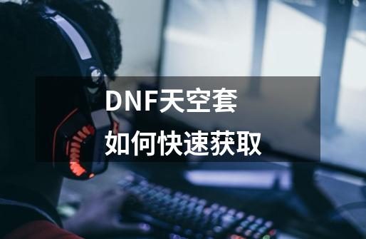 DNF天空套如何快速获取-第1张-游戏信息-龙启网