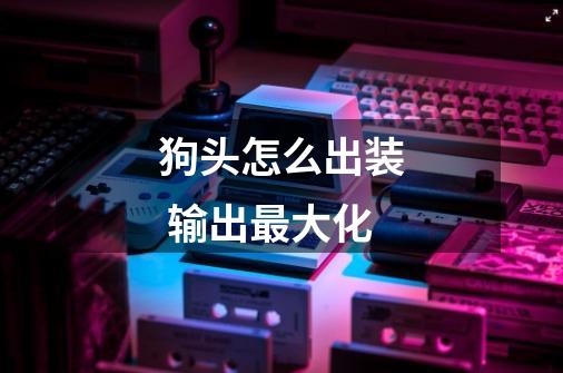 狗头怎么出装 输出最大化-第1张-游戏信息-龙启网