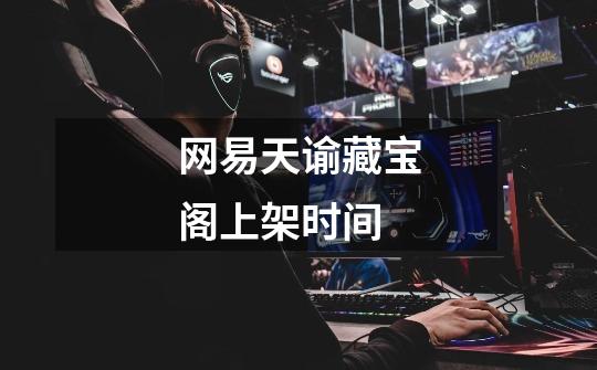 网易天谕藏宝阁上架时间-第1张-游戏信息-龙启网