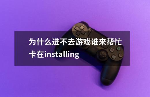 为什么进不去游戏谁来帮忙卡在installing-第1张-游戏信息-龙启网