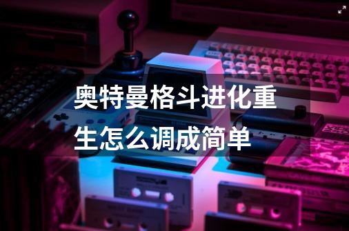 奥特曼格斗进化重生怎么调成简单-第1张-游戏信息-龙启网