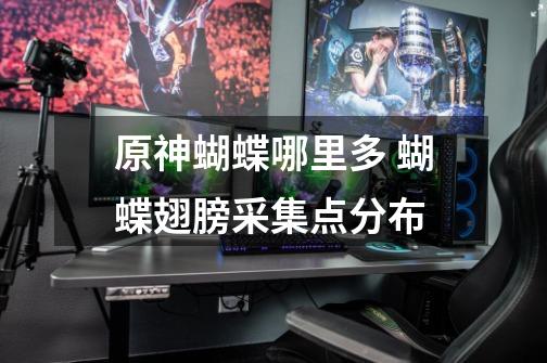 原神蝴蝶哪里多 蝴蝶翅膀采集点分布-第1张-游戏信息-龙启网