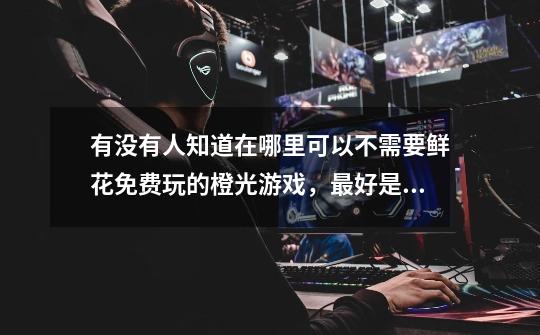 有没有人知道在哪里可以不需要鲜花免费玩的橙光游戏，最好是完结的-第1张-游戏信息-龙启网