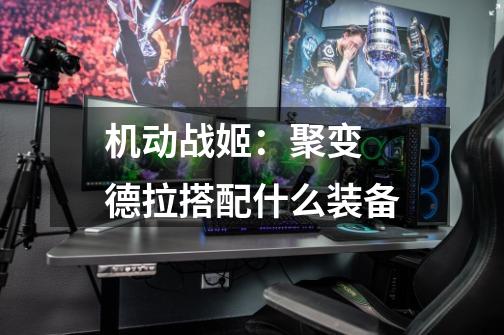 机动战姬:聚变 德拉搭配什么装备-第1张-游戏信息-龙启网