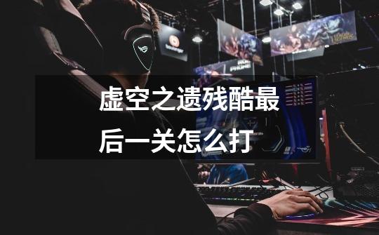 虚空之遗残酷最后一关怎么打-第1张-游戏信息-龙启网