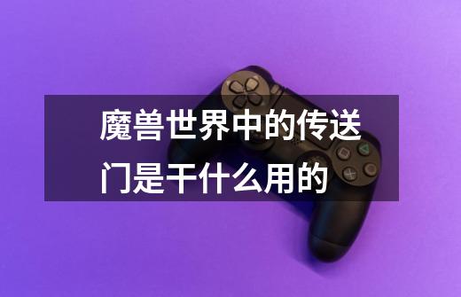 魔兽世界中的传送门是干什么用的-第1张-游戏信息-龙启网