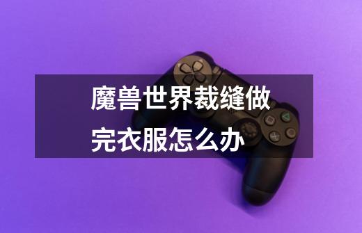魔兽世界裁缝做完衣服怎么办-第1张-游戏信息-龙启网
