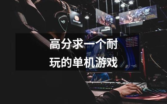 高分求一个耐玩的单机游戏-第1张-游戏信息-龙启网