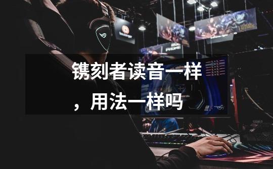 镌刻者读音一样,用法一样吗-第1张-游戏信息-龙启网