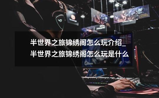半世界之旅锦绣阁怎么玩介绍_半世界之旅锦绣阁怎么玩是什么-第1张-游戏信息-龙启网