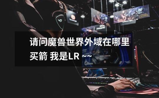 请问魔兽世界外域在哪里买箭 我是LR ~~-第1张-游戏信息-龙启网