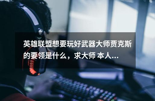 英雄联盟想要玩好武器大师贾克斯的要领是什么,求大师 本人怒瑞姆 新手初玩武器大师。-第1张-游戏信息-龙启网
