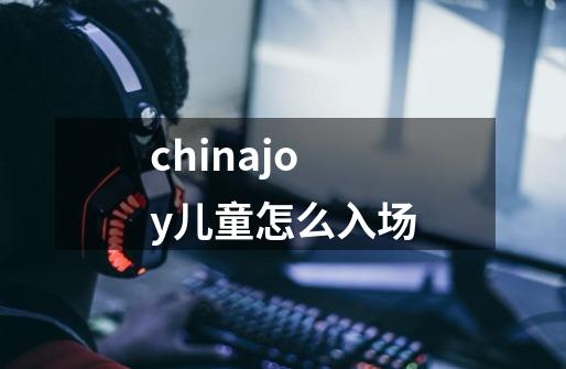 chinajoy儿童怎么入场-第1张-游戏信息-龙启网