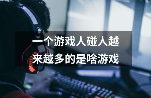 一个游戏人碰人越来越多的是啥游戏-第1张-游戏信息-龙启网