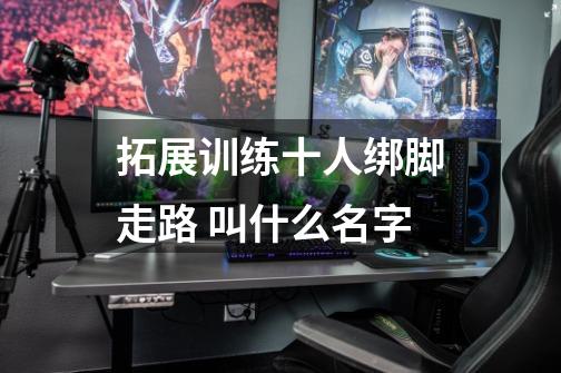 拓展训练十人绑脚走路 叫什么名字-第1张-游戏信息-龙启网