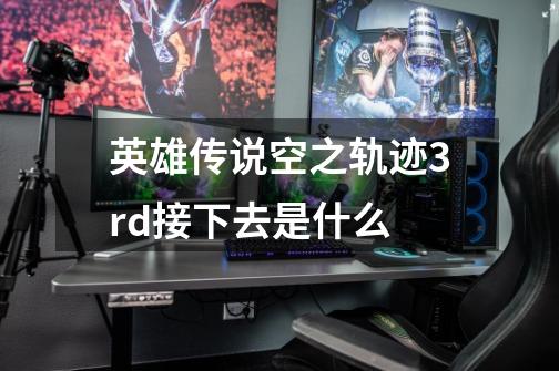 英雄传说空之轨迹3rd接下去是什么-第1张-游戏信息-龙启网