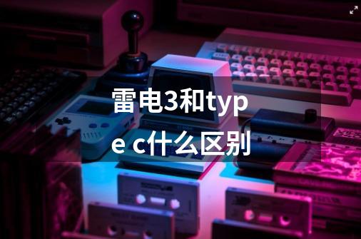 雷电3和type c什么区别-第1张-游戏信息-龙启网