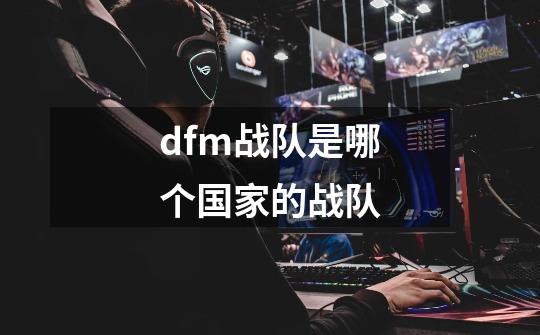 dfm战队是哪个国家的战队-第1张-游戏信息-龙启网