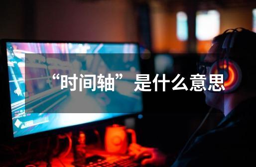 “时间轴”是什么意思-第1张-游戏信息-龙启网