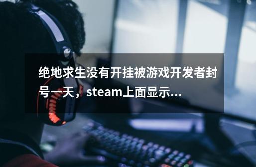 绝地求生没有开挂被游戏开发者封号一天,steam上面显示vac禁封。一天后会不会解封。-第1张-游戏信息-龙启网
