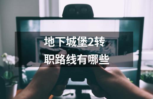 地下城堡2转职路线有哪些-第1张-游戏信息-龙启网