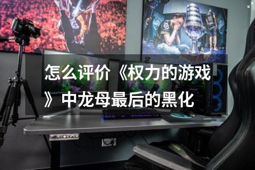 怎么评价《权力的游戏》中龙母最后的黑化-第1张-游戏信息-龙启网
