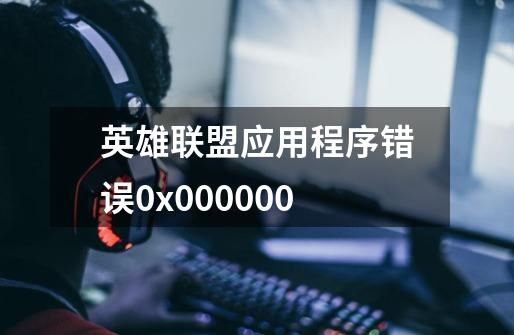 英雄联盟应用程序错误0x000000-第1张-游戏信息-龙启网