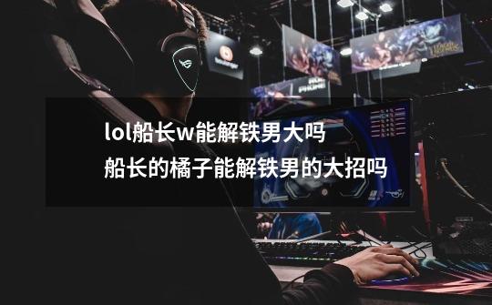 lol船长w能解铁男大吗 船长的橘子能解铁男的大招吗-第1张-游戏信息-龙启网