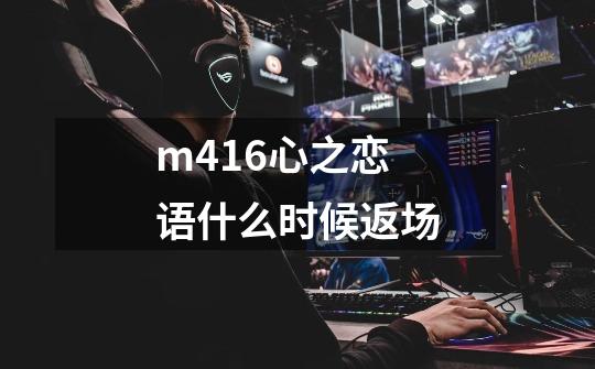 m416心之恋语什么时候返场-第1张-游戏信息-龙启网