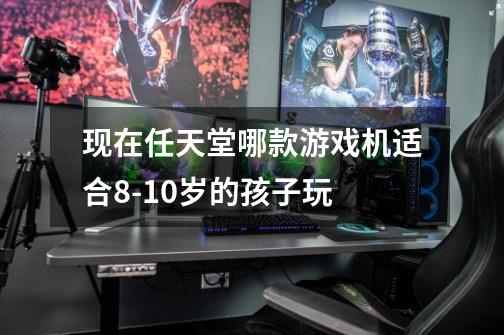 现在任天堂哪款游戏机适合8-10岁的孩子玩-第1张-游戏信息-龙启网