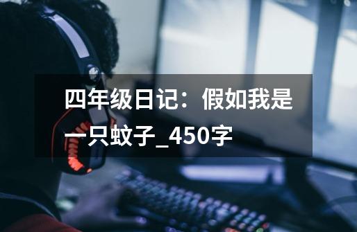 四年级日记:假如我是一只蚊子_450字-第1张-游戏信息-龙启网