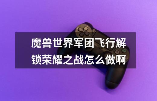 魔兽世界军团飞行解锁荣耀之战怎么做啊-第1张-游戏信息-龙启网