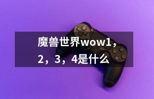 魔兽世界wow1,2,3,4是什么-第1张-游戏信息-龙启网