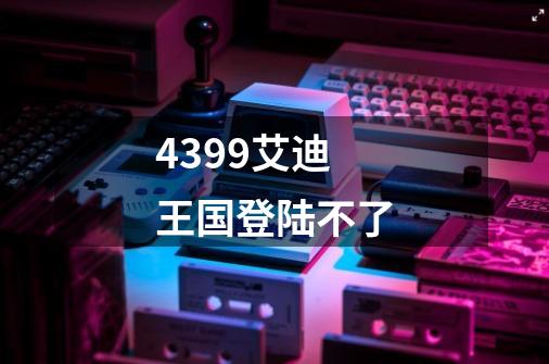 4399艾迪王国登陆不了-第1张-游戏信息-龙启网