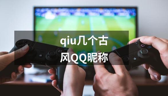 qiu几个古风QQ昵称-第1张-游戏信息-龙启网