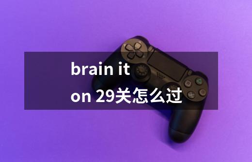 brain it on 29关怎么过-第1张-游戏信息-龙启网