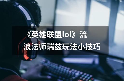 《英雄联盟lol》流浪法师瑞兹玩法小技巧-第1张-游戏信息-龙启网