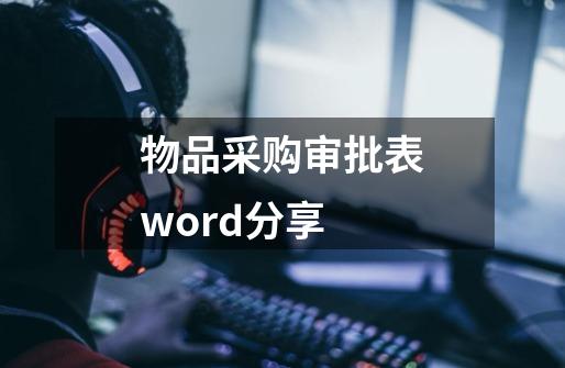 物品采购审批表word分享-第1张-游戏信息-龙启网