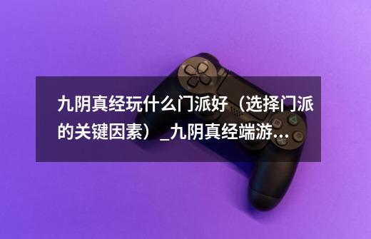 九阴真经玩什么门派好(选择门派的关键因素)_九阴真经端游门派-第1张-游戏信息-龙启网