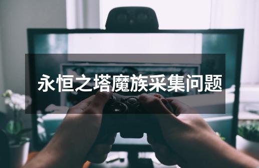 永恒之塔魔族采集问题-第1张-游戏信息-龙启网